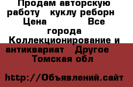 Продам авторскую работу - куклу-реборн › Цена ­ 27 000 - Все города Коллекционирование и антиквариат » Другое   . Томская обл.